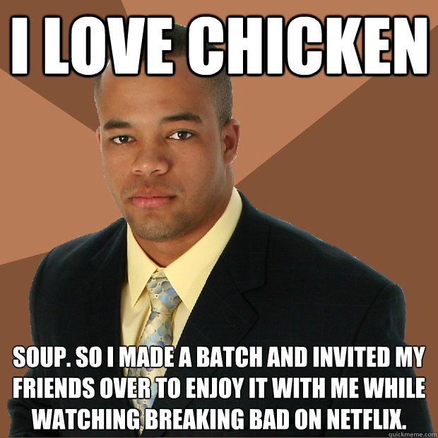 I love chicken soup. So I made a batch and invited my friends over to enjoy it with me while watching Breaking bad on netflix.  Successful Black Man