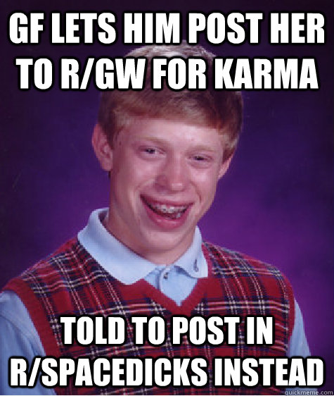 gf lets him post her to r/gw for karma told to post in r/spacedicks instead - gf lets him post her to r/gw for karma told to post in r/spacedicks instead  Bad Luck Brian