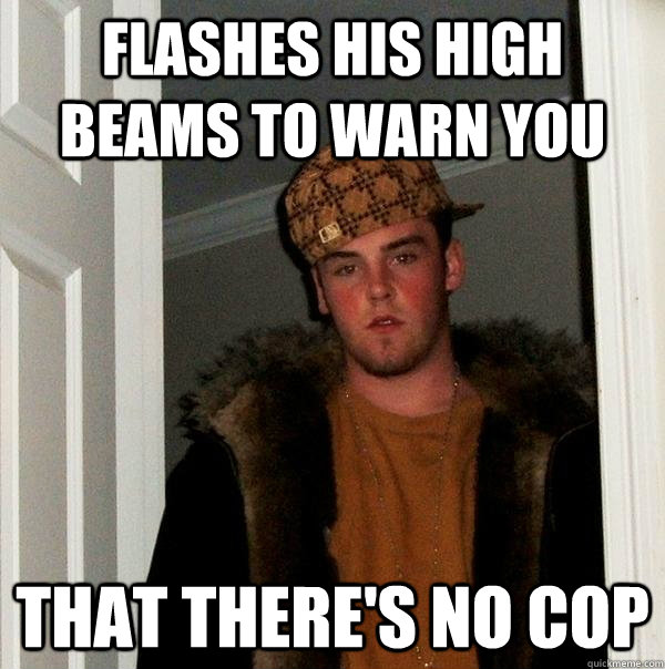 flashes his high beams to warn you that there's no cop  Scumbag Steve