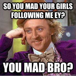 so you mad your girls following me ey? you mad bro? - so you mad your girls following me ey? you mad bro?  Condescending Wonka