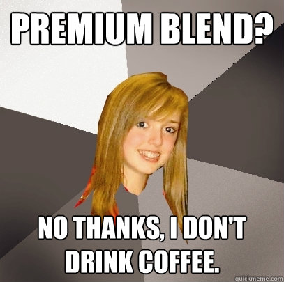 Premium Blend? No thanks, I don't drink coffee. - Premium Blend? No thanks, I don't drink coffee.  Musically Oblivious 8th Grader