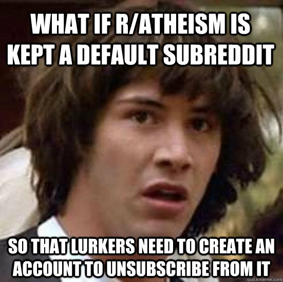 What if r/atheism is kept a default subreddit so that lurkers need to create an account to unsubscribe from it  conspiracy keanu