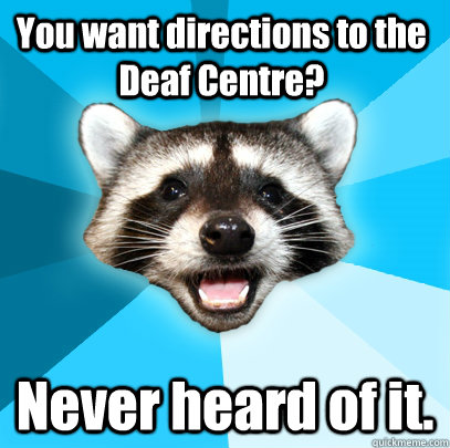 You want directions to the Deaf Centre? Never heard of it.   Lame Pun Coon