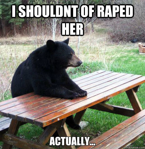 i shouldnt of raped her actually...  waiting bear