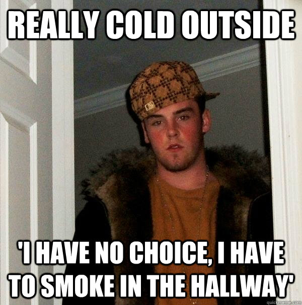 really cold outside 'i have no choice, i have to smoke in the hallway' - really cold outside 'i have no choice, i have to smoke in the hallway'  Scumbag Steve