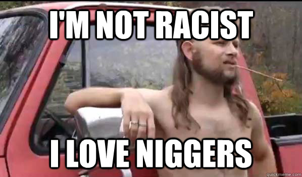 I'm not racist I love niggers  Almost Politically Correct Redneck