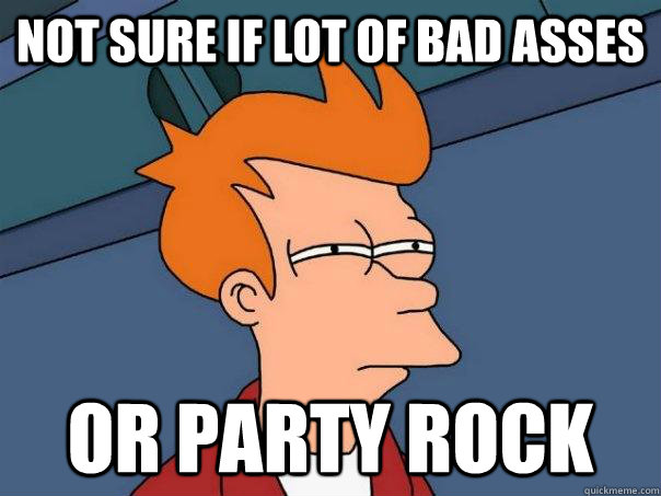 Not sure if lot of bad asses Or party rock  Futurama Fry