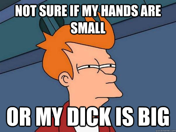 Not sure if my hands are small Or my dick is big  Futurama Fry