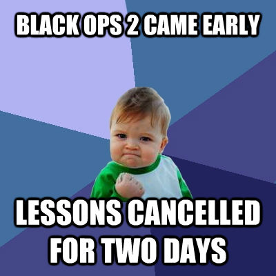 BLACK OPS 2 CAME EARLY LESSONS CANCELLED FOR TWO DAYS  Success Kid