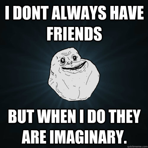 I dont always have  friends But when i do they are imaginary.  Forever Alone