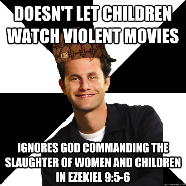 Doesn't let children watch violent movies Ignores god commanding the slaughter of women and children in Ezekiel 9:5-6  Scumbag Christian