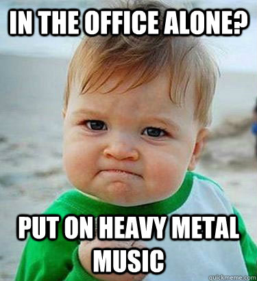 In the office Alone? Put on heavy metal music  Victory Baby