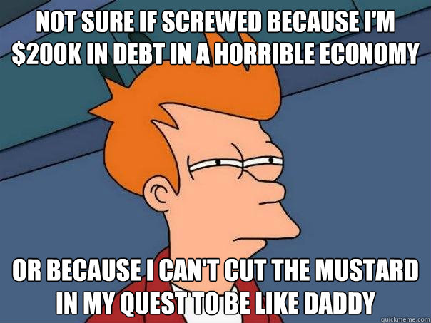 Not sure if screwed because I'm $200K in debt in a horrible economy or because I can't cut the mustard in my quest to be like daddy  Futurama Fry