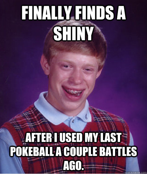 Finally finds a shiny after I used my last pokeball a couple battles ago.  Bad Luck Brian