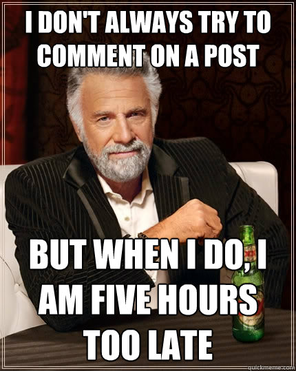 I don't always try to comment on a post but when I do, I am five hours too late  The Most Interesting Man In The World