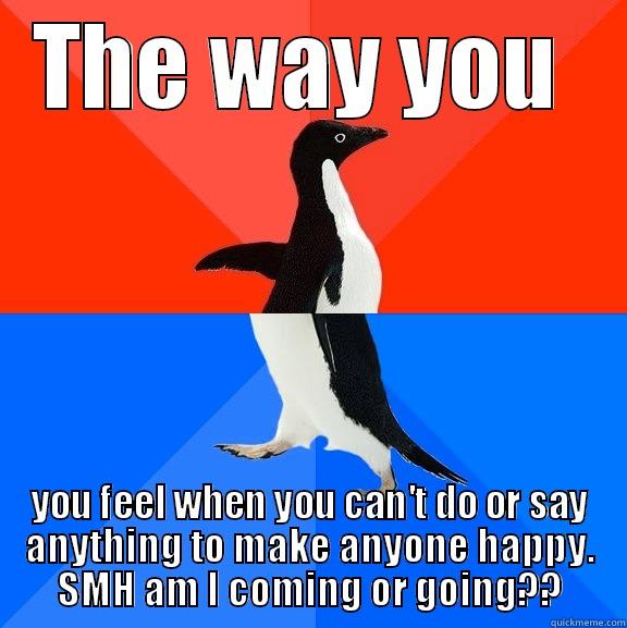 THE WAY YOU  YOU FEEL WHEN YOU CAN'T DO OR SAY ANYTHING TO MAKE ANYONE HAPPY. SMH AM I COMING OR GOING?? Socially Awesome Awkward Penguin