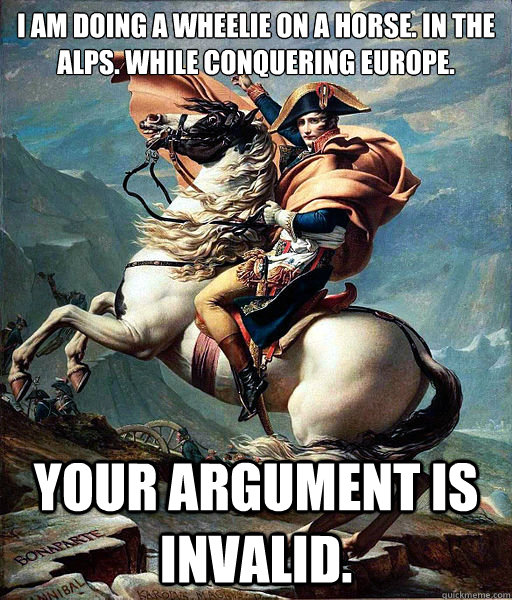 I am doing a wheelie on a horse. In the alps. While conquering Europe. your argument is invalid.  Napoleon Bonaparte