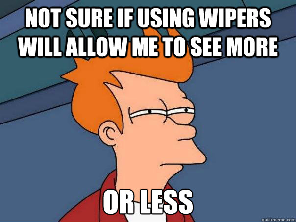 Not sure if using wipers will allow me to see more Or less  Futurama Fry