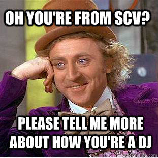 Oh you're from SCV? please tell me more about how you're a DJ  Condescending Wonka