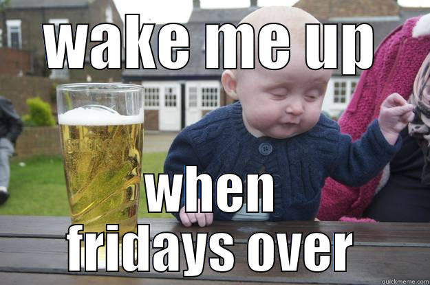 WAKE ME UP WHEN FRIDAYS OVER drunk baby