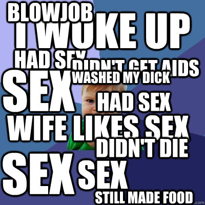 I WOKE UP HAD SEX SEX didn't get aids sex wife likes sex washed my dick didn't die sex blowjob had sex still made food  Success Kid