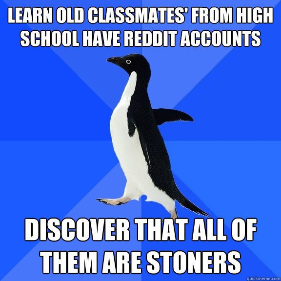 Learn old classmates' from high school have Reddit accounts discover that all of them are stoners  Socially Awkward Penguin