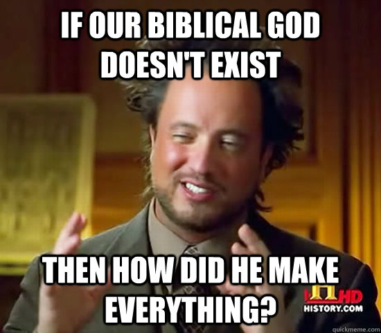 if our biblical god doesn't exist then how did he make everything?  Ancient Aliens