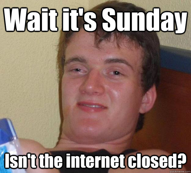 Wait it's Sunday Isn't the internet closed?  10 Guy