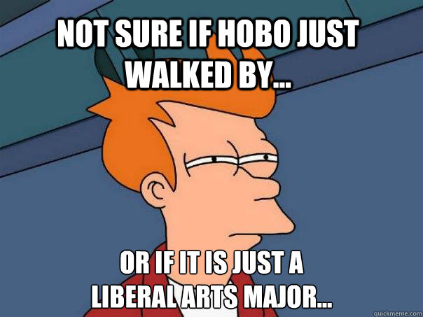 Not sure if hobo just walked by... Or if it is just a 
Liberal Arts Major...  Futurama Fry