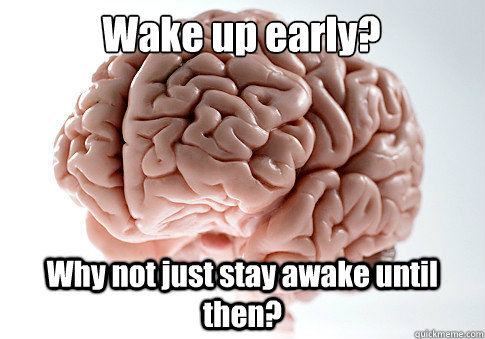 Wake up early? Why not just stay awake until then?  Scumbag Brain