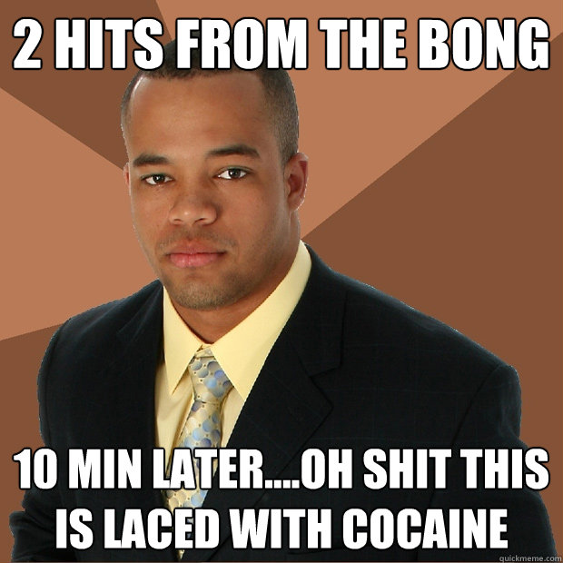 2 hits from the bong 10 min later....oh shit this is laced with cocaine  Successful Black Man