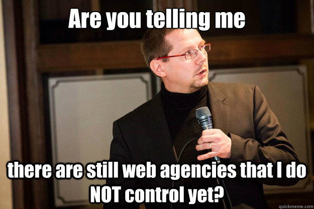 Are you telling me there are still web agencies that I do NOT control yet?  