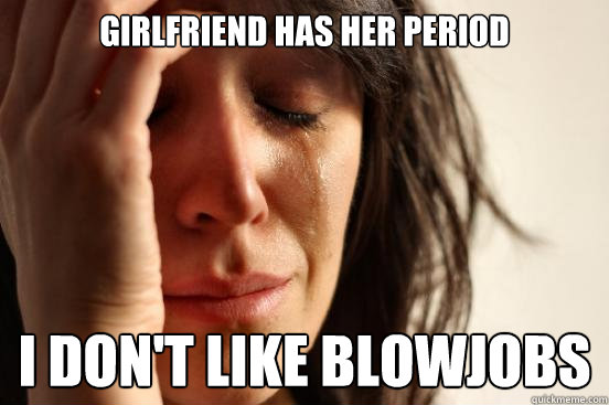 Girlfriend has her period I don't like blowjobs  First World Problems