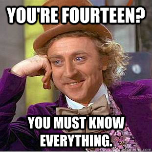 You're fourteen? You must know everything.  Creepy Wonka