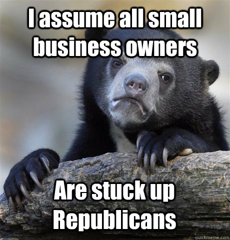 I assume all small business owners Are stuck up Republicans  Confession Bear