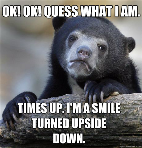 OK! OK! Quess what I am. Times up. I'm a smile turned upside down.  Confession Bear