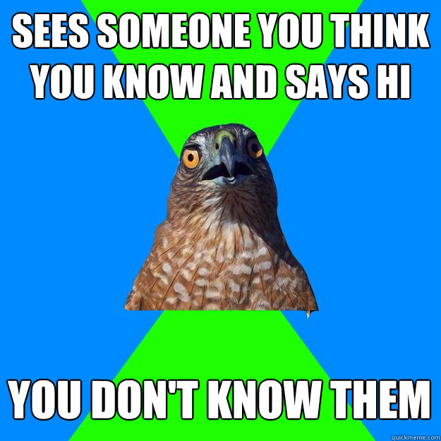 Sees someone you think you know and says hi You don't know them  Hawkward