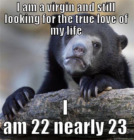 The virigin - I AM A VIRGIN AND STILL LOOKING FOR THE TRUE LOVE OF MY LIFE I AM 22 NEARLY 23 Confession Bear