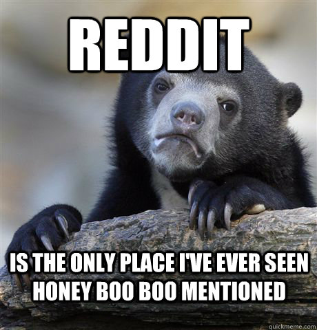 Reddit is the only place i've ever seen Honey Boo Boo mentioned  Confession Bear