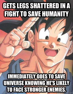 Gets legs shattered in a fight to save humanity Immediately goes to save universe knowing he's likely to face stronger enemies.  Good Guy Goku