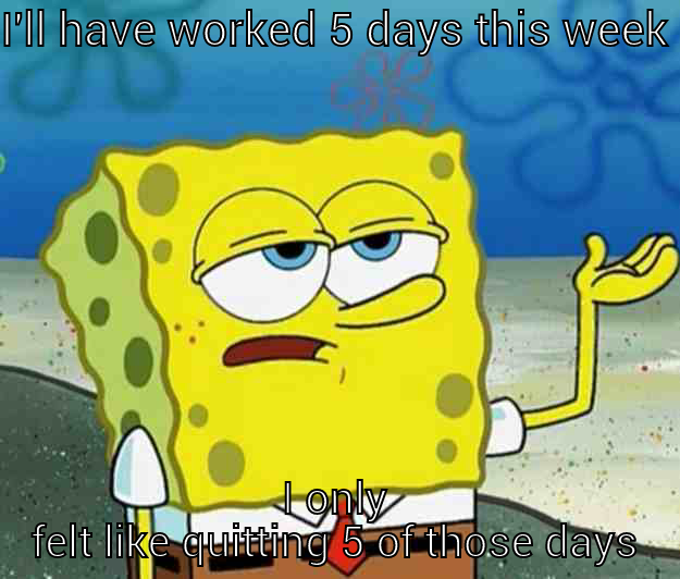 worked 5 days - I'LL HAVE WORKED 5 DAYS THIS WEEK I ONLY FELT LIKE QUITTING 5 OF THOSE DAYS Tough Spongebob