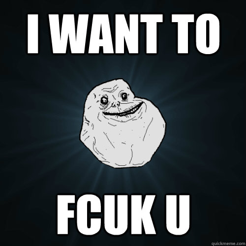 i want to fcuk u  Forever Alone