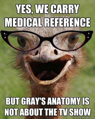 Yes, we carry medical reference But Gray's Anatomy is not about the TV show  Judgmental Bookseller Ostrich