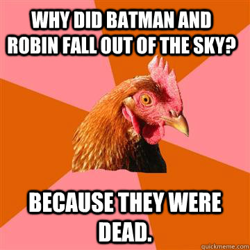 Why did Batman and Robin fall out of the sky? Because they were dead.  Anti-Joke Chicken