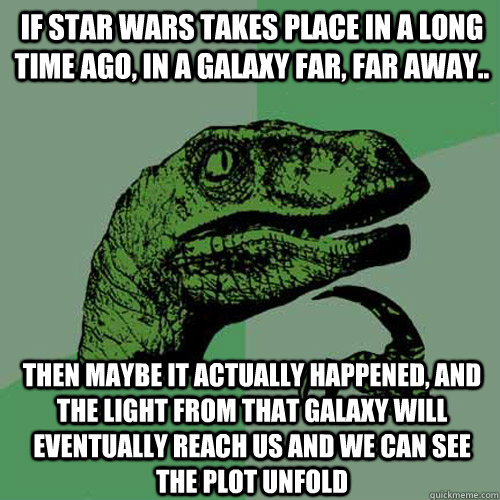 If star wars takes place in a long time ago, in a galaxy far, far away.. Then maybe it actually happened, and the light from that galaxy will eventually reach us and we can see the plot unfold  Philosoraptor