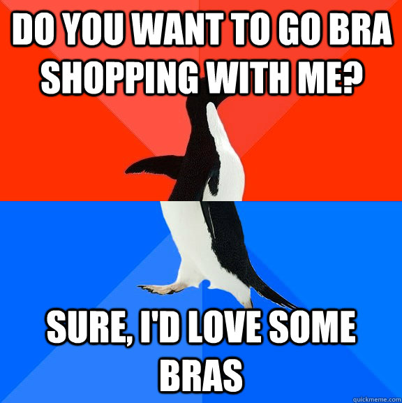 Do you want to go bra shopping with me? Sure, I'd love some bras - Do you want to go bra shopping with me? Sure, I'd love some bras  Socially Awesome Awkward Penguin