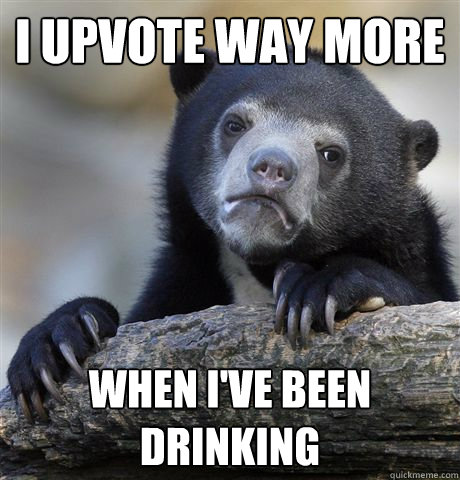 I upvote way more when I've been drinking  Confession Bear