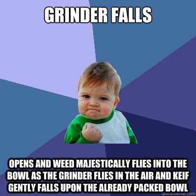 Grinder Falls Opens and weed majestically flies into the bowl as the grinder flies in the air and keif gently falls upon the already packed bowl  Success Kid