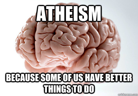 Atheism  Because some of us have better things to do  Scumbag Brain