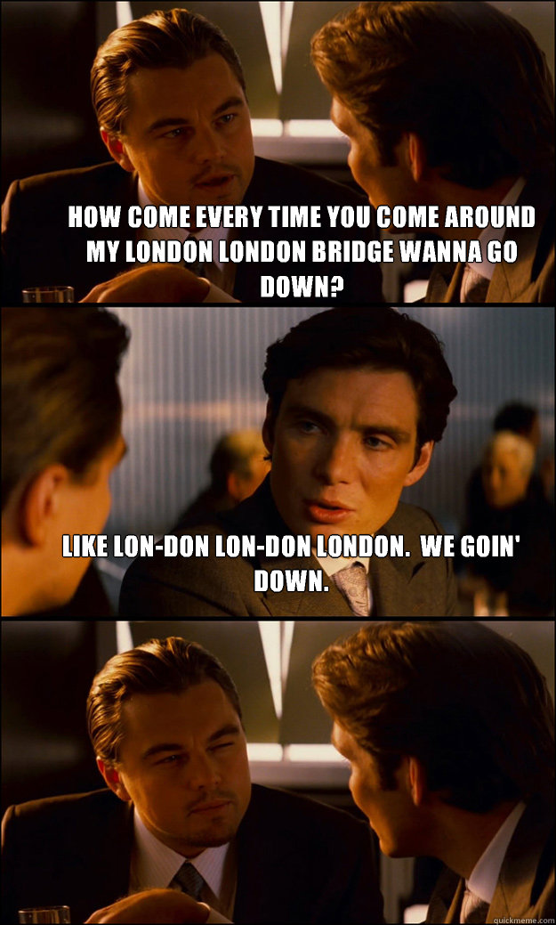 How come every time you come around my London London bridge wanna go down? Like Lon-don Lon-don London.  We goin' down.   Inception